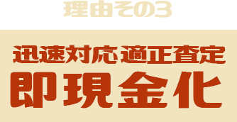 理由その３、迅速対応 適正査定 即現金化